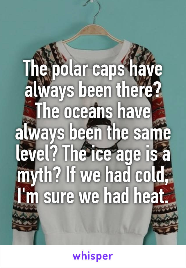 The polar caps have always been there? The oceans have always been the same level? The ice age is a myth? If we had cold, I'm sure we had heat.