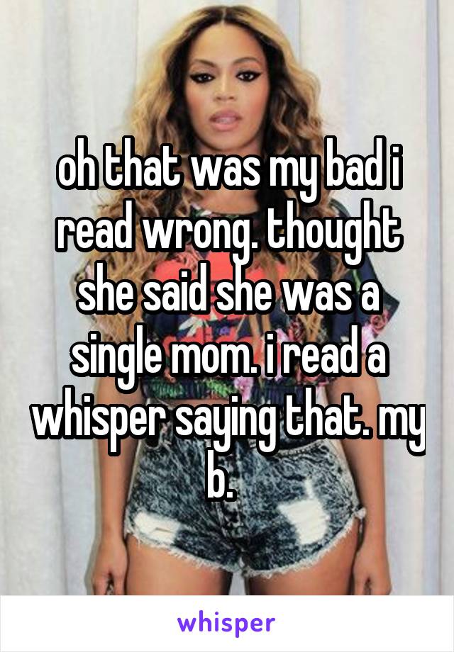 oh that was my bad i read wrong. thought she said she was a single mom. i read a whisper saying that. my b.  