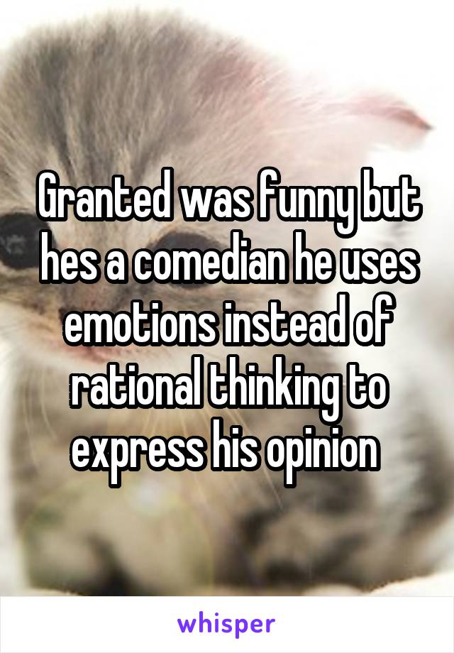Granted was funny but hes a comedian he uses emotions instead of rational thinking to express his opinion 