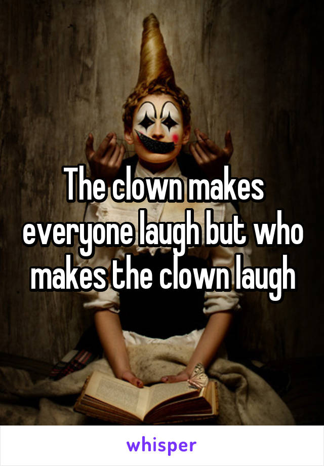 The clown makes everyone laugh but who makes the clown laugh