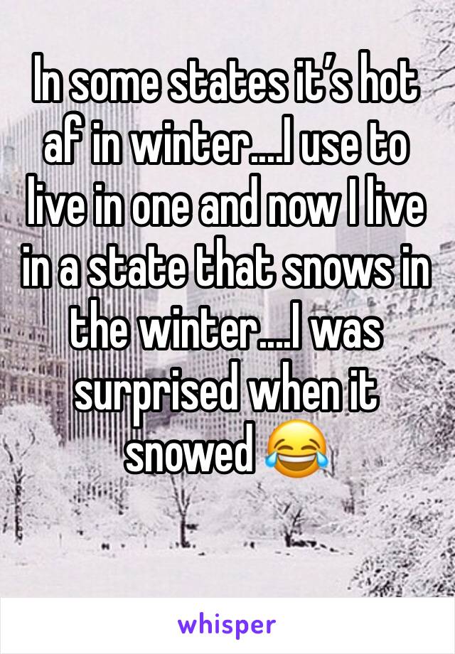 In some states it’s hot af in winter....I use to live in one and now I live in a state that snows in the winter....I was surprised when it snowed 😂
