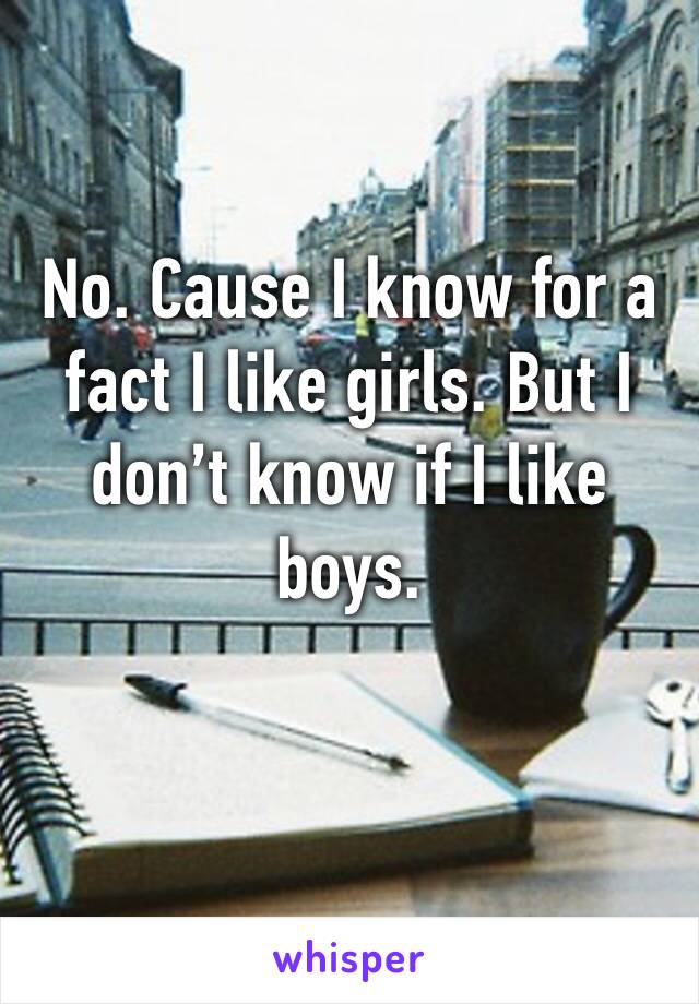 No. Cause I know for a fact I like girls. But I don’t know if I like boys. 