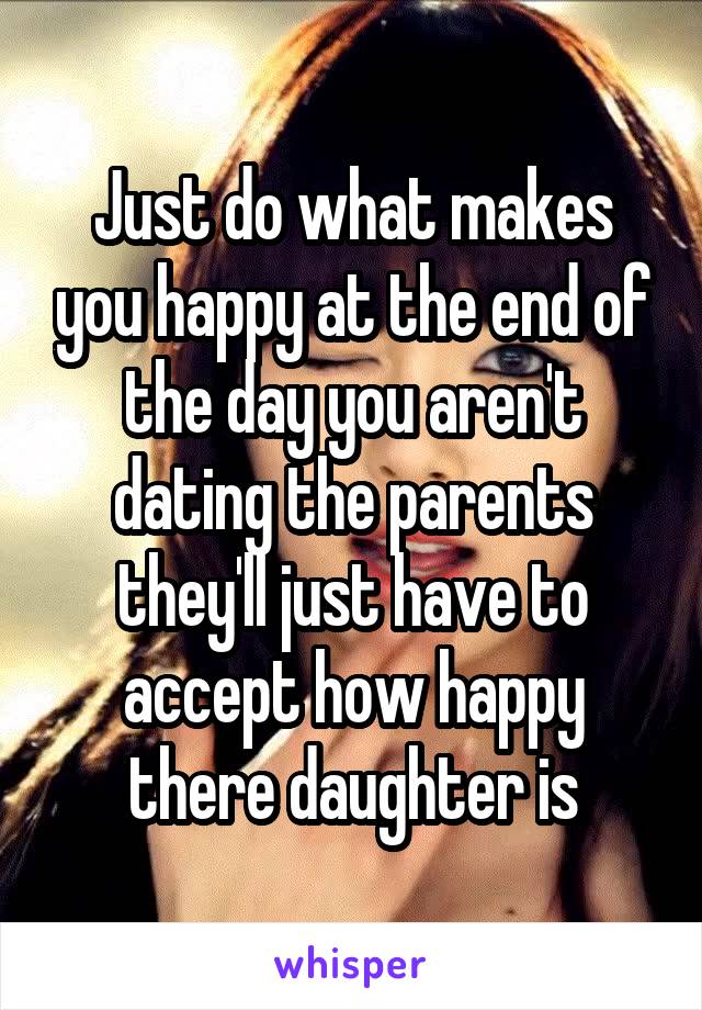 Just do what makes you happy at the end of the day you aren't dating the parents they'll just have to accept how happy there daughter is
