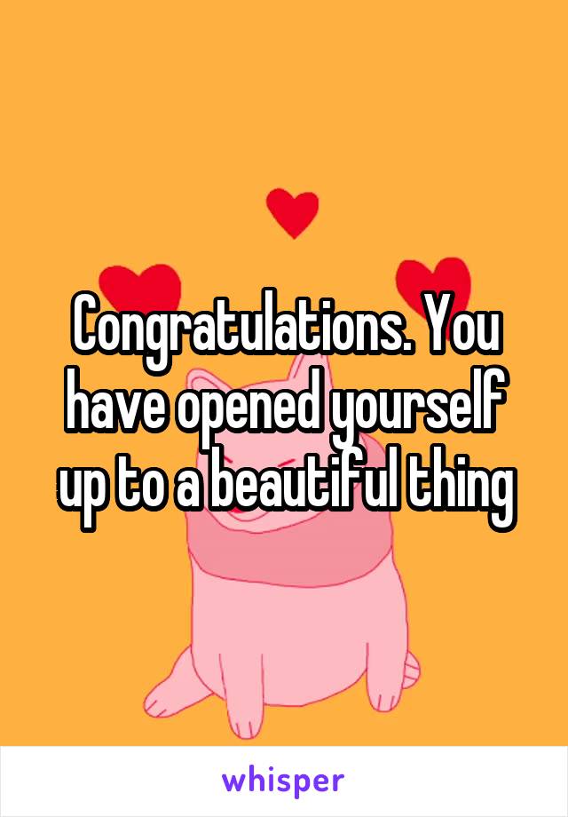 Congratulations. You have opened yourself up to a beautiful thing