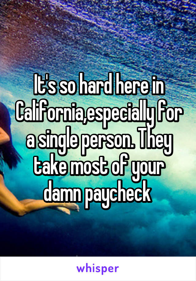 It's so hard here in California,especially for a single person. They take most of your damn paycheck 