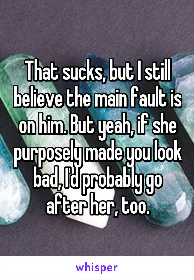 That sucks, but I still believe the main fault is on him. But yeah, if she purposely made you look bad, I'd probably go after her, too.