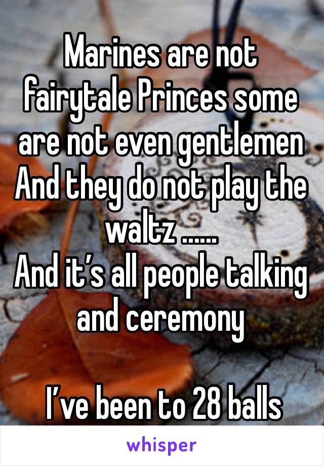Marines are not fairytale Princes some are not even gentlemen
And they do not play the waltz ......
And it’s all people talking and ceremony 
 
 I’ve been to 28 balls 