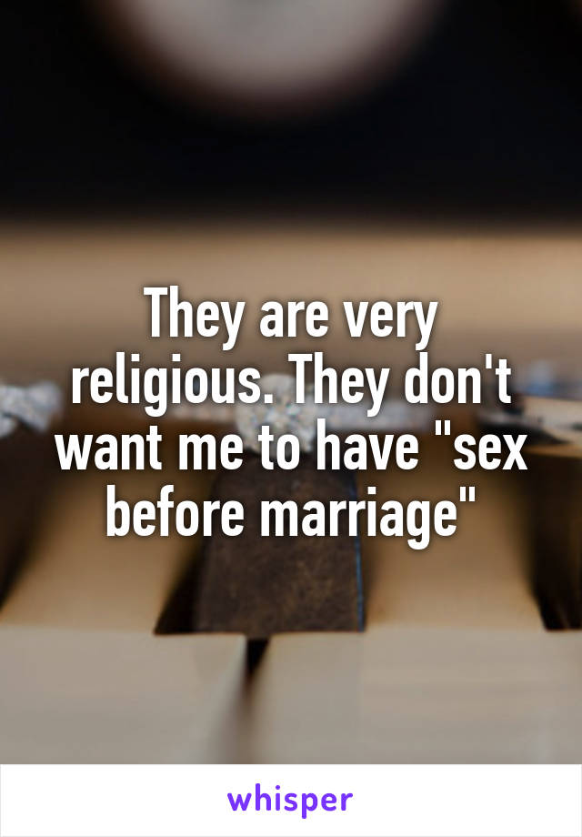 They are very religious. They don't want me to have "sex before marriage"