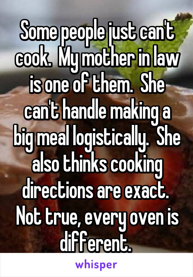 Some people just can't cook.  My mother in law is one of them.  She can't handle making a big meal logistically.  She also thinks cooking directions are exact.  Not true, every oven is different. 