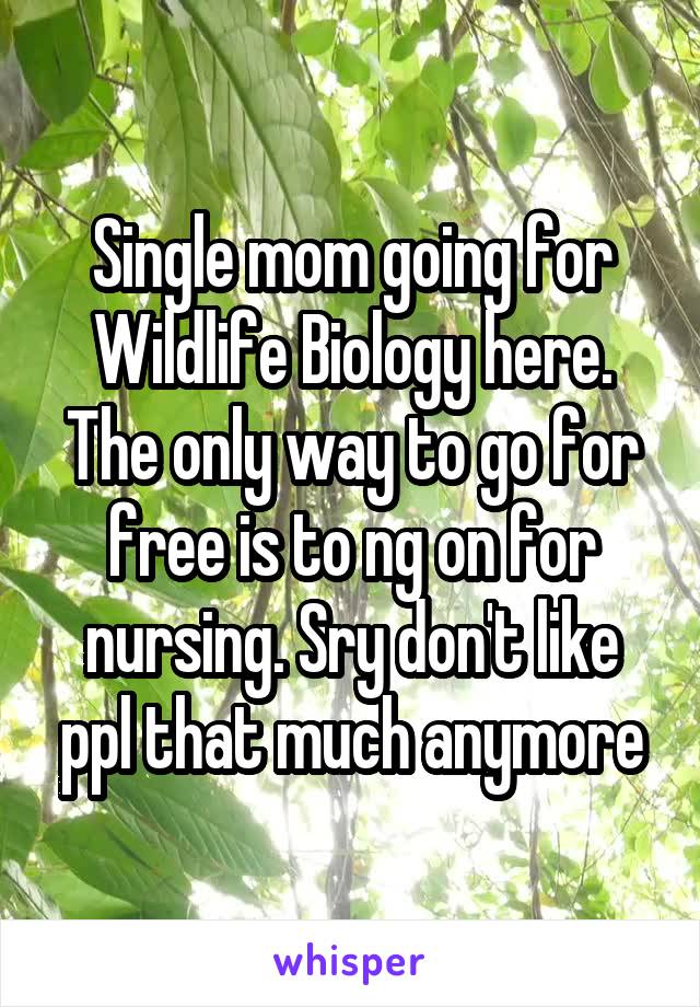 Single mom going for Wildlife Biology here.
The only way to go for free is to ng on for nursing. Sry don't like ppl that much anymore