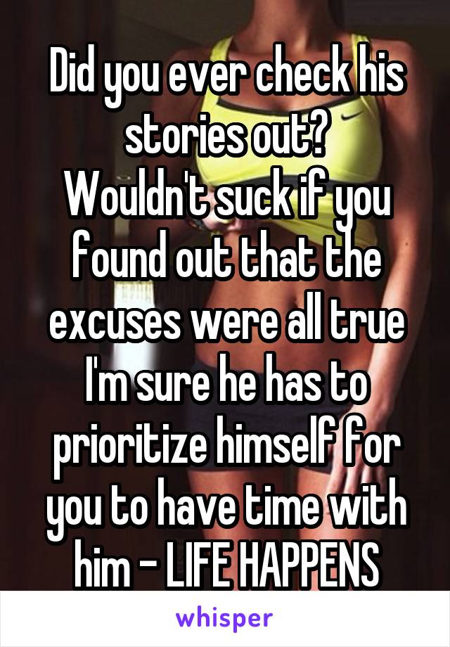 Did you ever check his stories out?
Wouldn't suck if you found out that the excuses were all true
I'm sure he has to prioritize himself for you to have time with him - LIFE HAPPENS