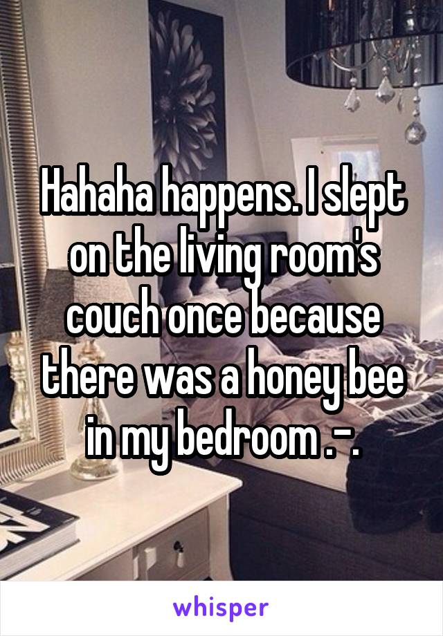 Hahaha happens. I slept on the living room's couch once because there was a honey bee in my bedroom .-.