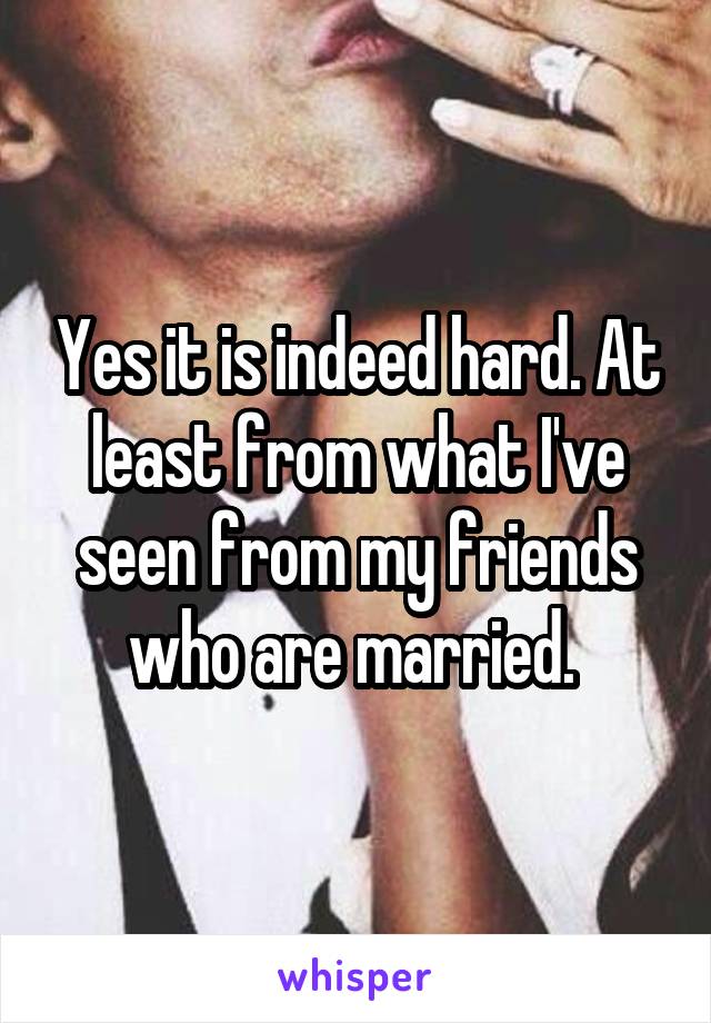 Yes it is indeed hard. At least from what I've seen from my friends who are married. 