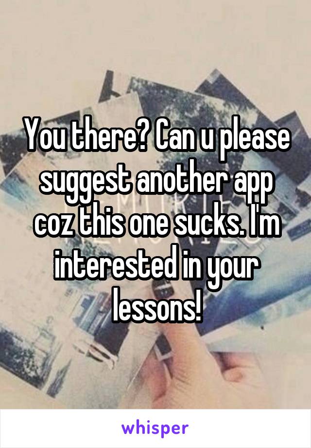 You there? Can u please suggest another app coz this one sucks. I'm interested in your lessons!