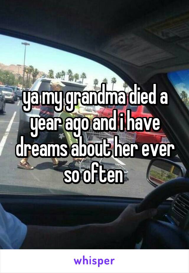 ya my grandma died a year ago and i have dreams about her ever so often 