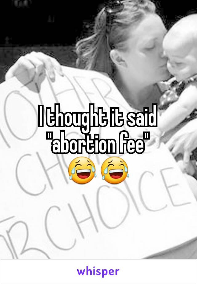 I thought it said "abortion fee"
😂😂