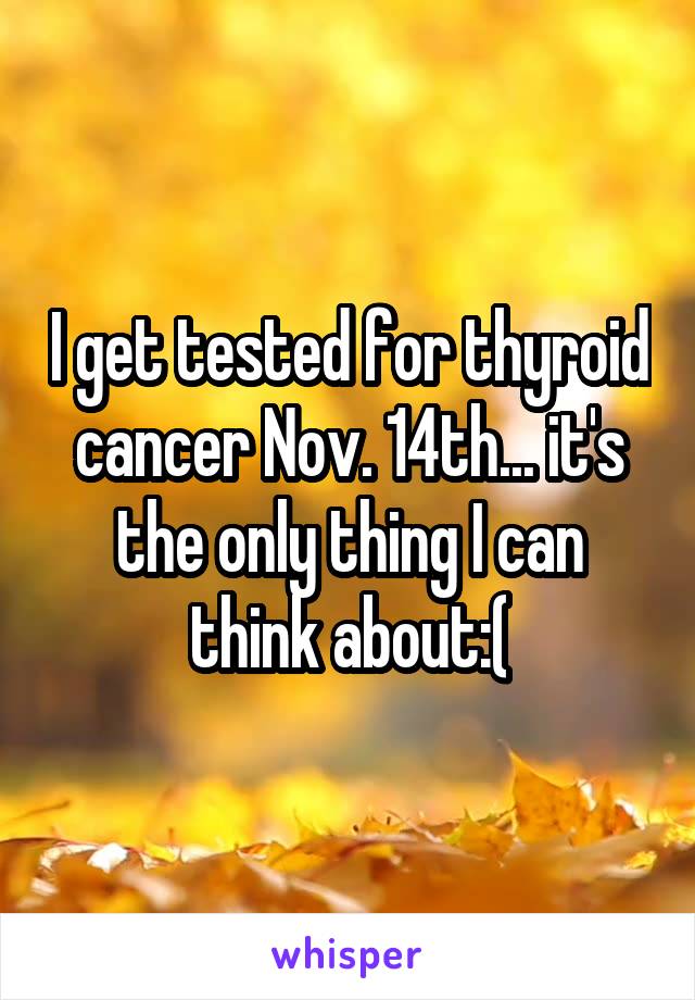 I get tested for thyroid cancer Nov. 14th... it's the only thing I can think about:(
