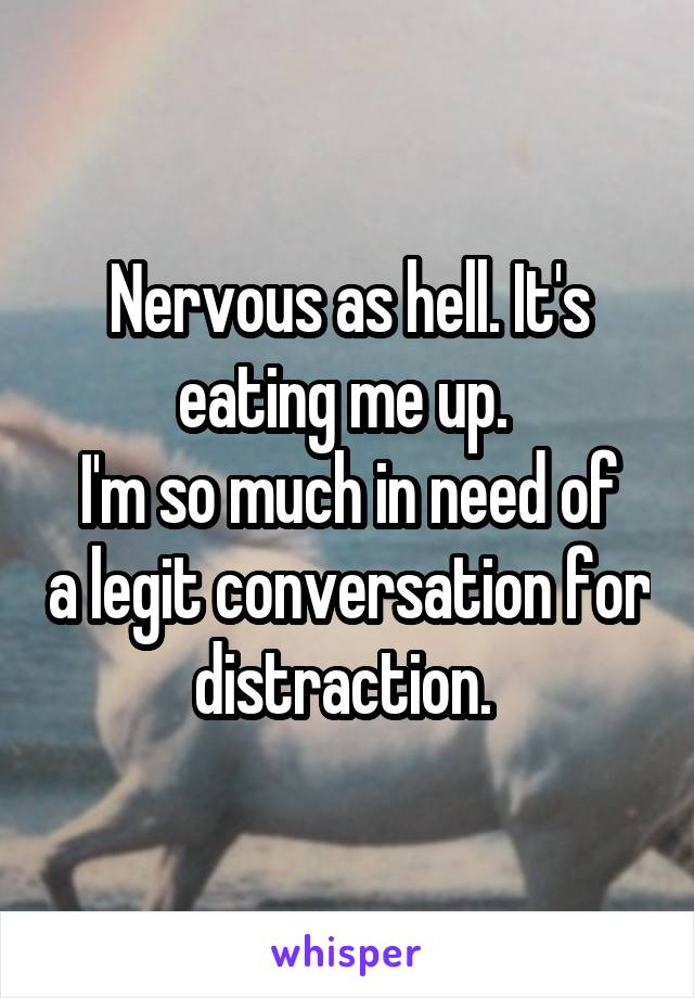 Nervous as hell. It's eating me up. 
I'm so much in need of a legit conversation for distraction. 