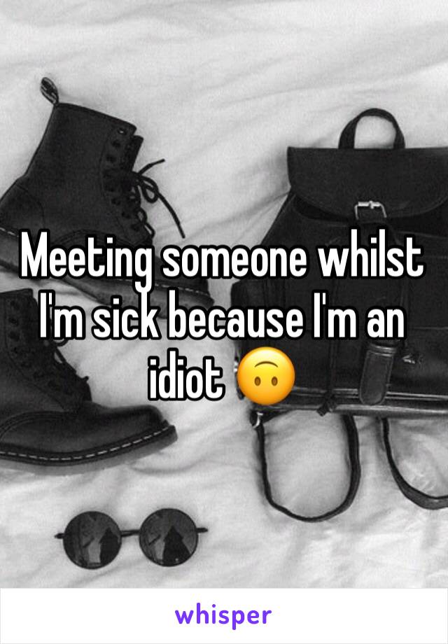 Meeting someone whilst I'm sick because I'm an idiot 🙃
