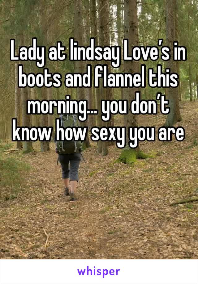 Lady at lindsay Love’s in boots and flannel this morning... you don’t know how sexy you are