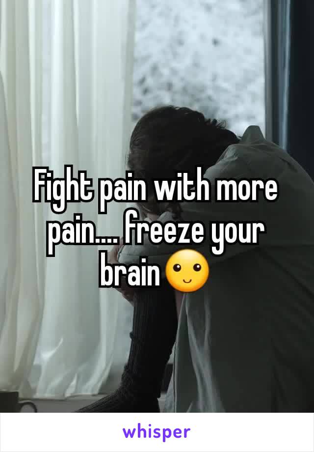 Fight pain with more pain.... freeze your brain🙂