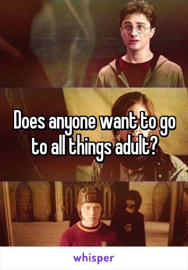 Does anyone want to go to all things adult?