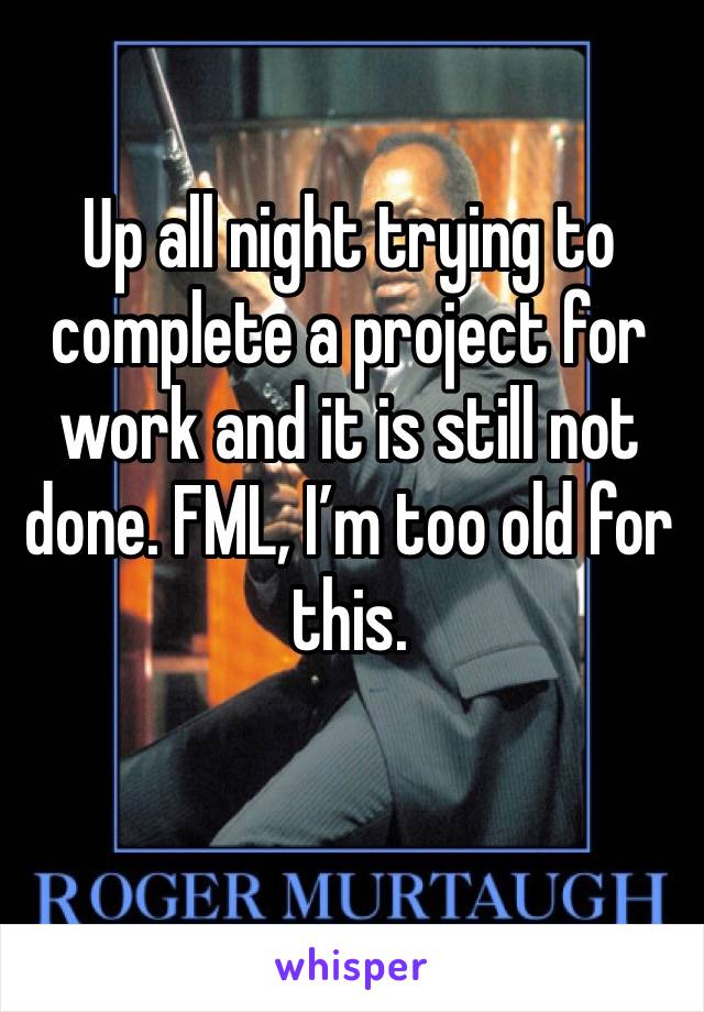 Up all night trying to complete a project for work and it is still not done. FML, I’m too old for this. 