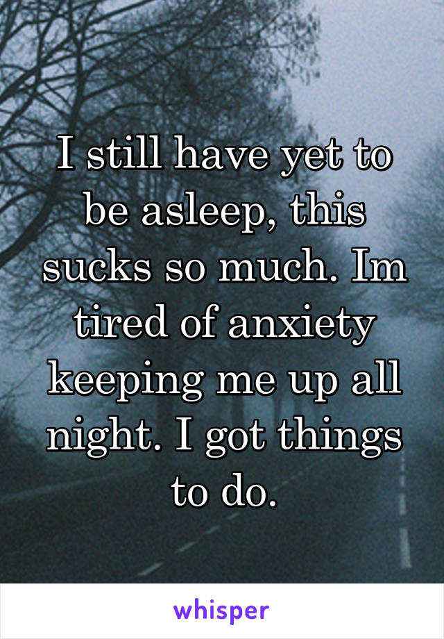 I still have yet to be asleep, this sucks so much. Im tired of anxiety keeping me up all night. I got things to do.