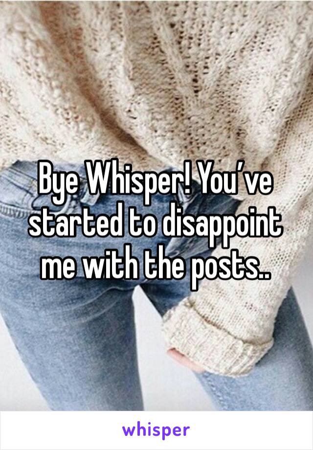 Bye Whisper! You’ve started to disappoint me with the posts..