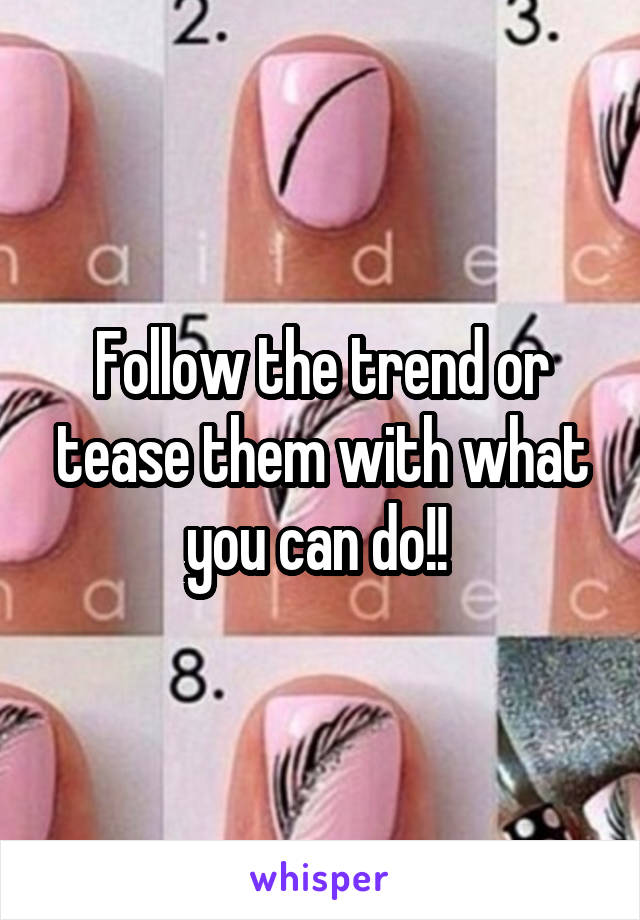 Follow the trend or tease them with what you can do!! 