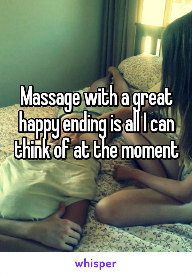 Massage with a great happy ending is all I can think of at the moment 