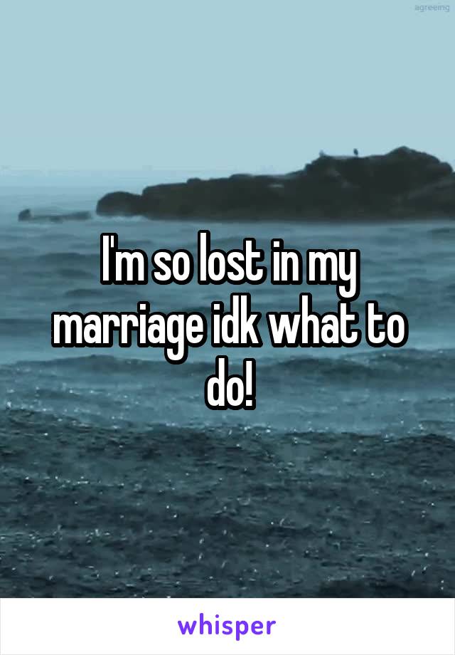 I'm so lost in my marriage idk what to do!