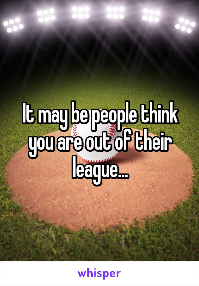 It may be people think you are out of their league...