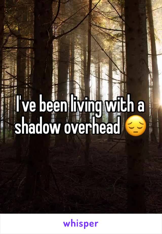 I've been living with a shadow overhead 😔