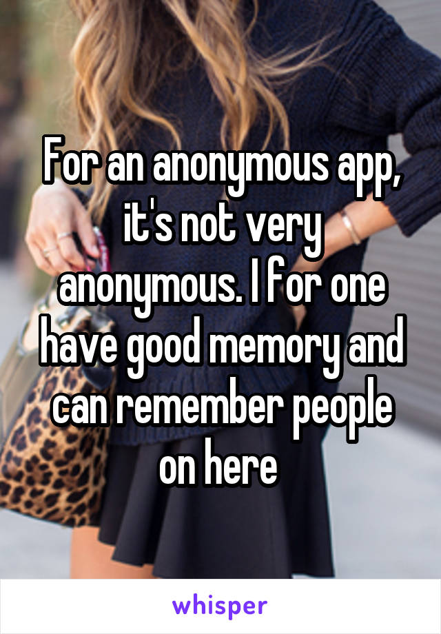 For an anonymous app, it's not very anonymous. I for one have good memory and can remember people on here 