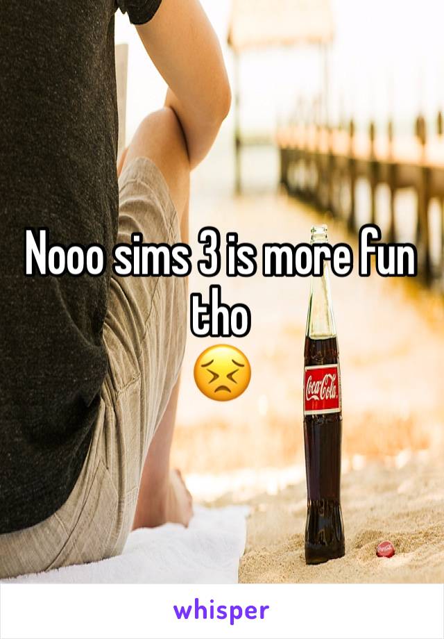 Nooo sims 3 is more fun tho 
😣