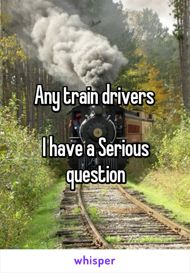 Any train drivers 

I have a Serious question