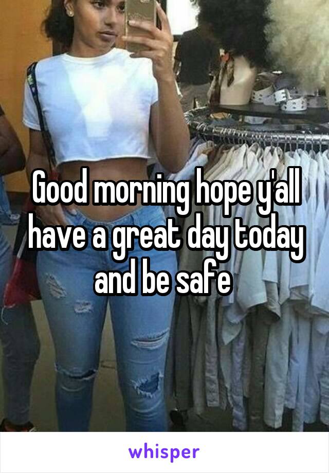 Good morning hope y'all have a great day today and be safe 