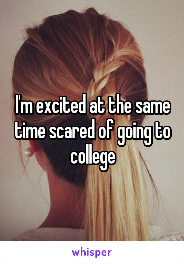 I'm excited at the same time scared of going to college