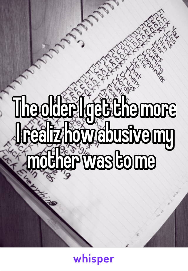 The older I get the more I realiz how abusive my mother was to me  