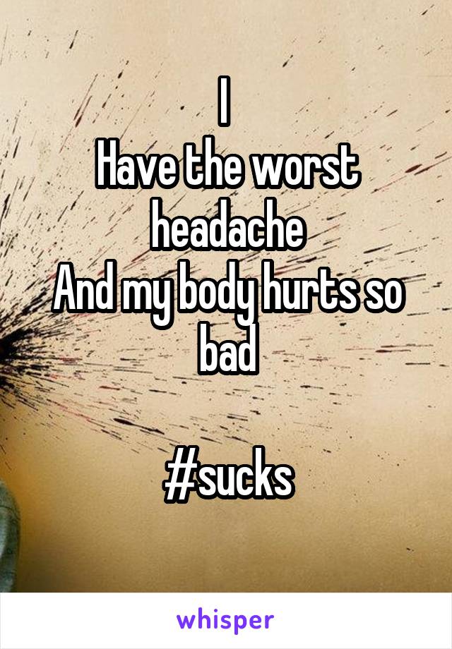 I 
Have the worst headache
And my body hurts so bad

#sucks
