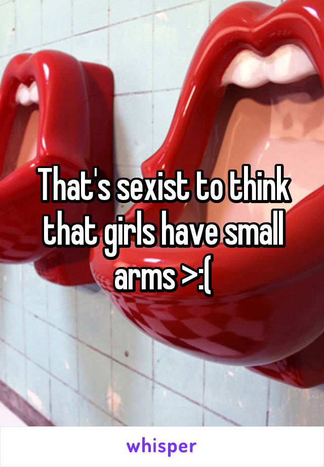 That's sexist to think that girls have small arms >:(