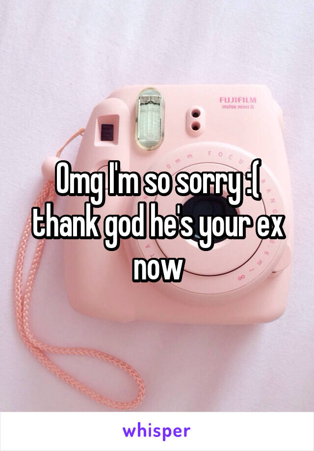 Omg I'm so sorry :( thank god he's your ex now