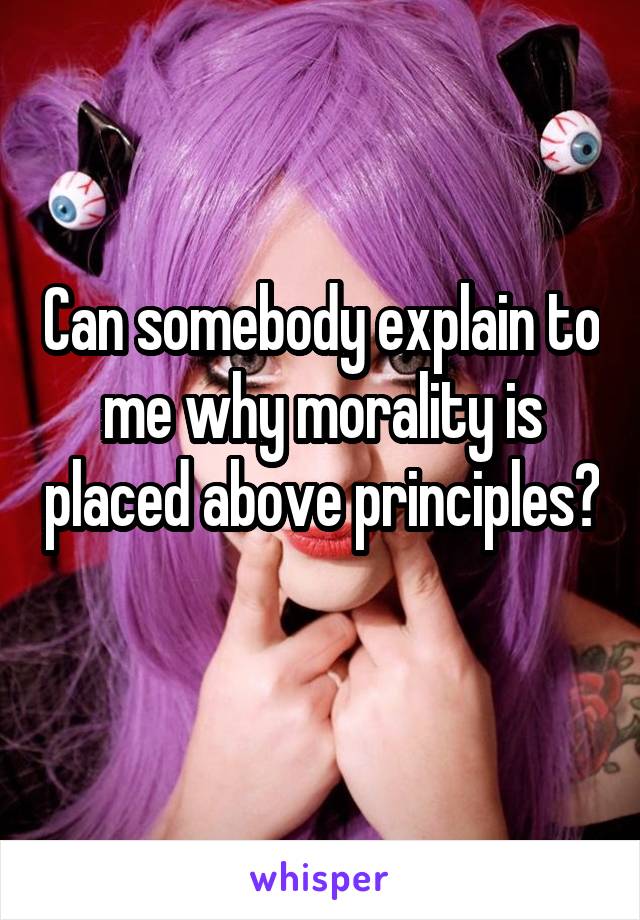Can somebody explain to me why morality is placed above principles? 