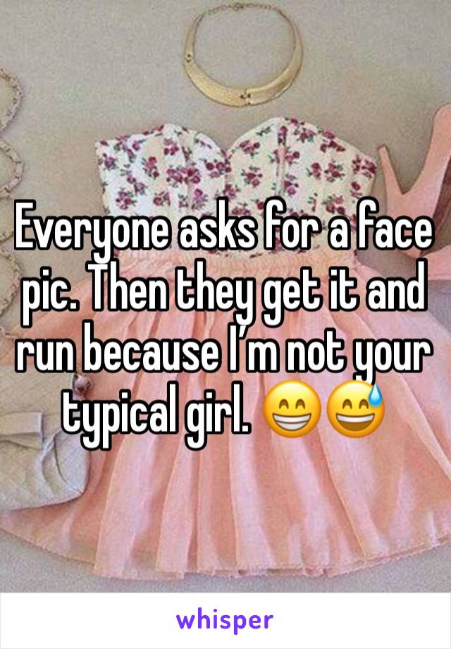 Everyone asks for a face pic. Then they get it and run because Iâ€™m not your typical girl. ðŸ˜�ðŸ˜…