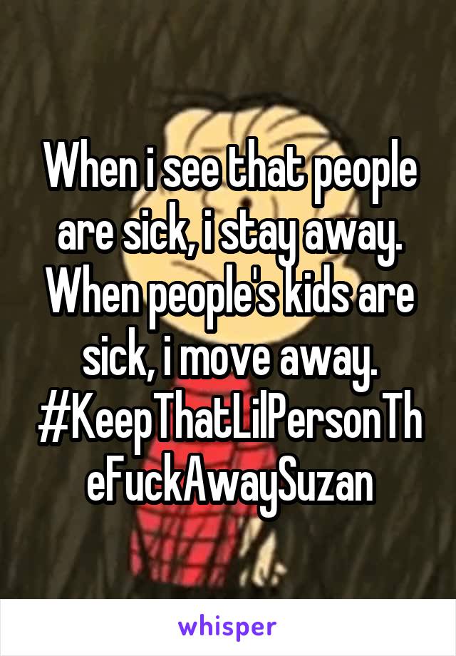 When i see that people are sick, i stay away.
When people's kids are sick, i move away.
#KeepThatLilPersonTheFuckAwaySuzan