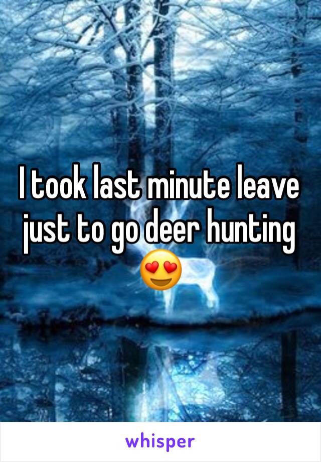 I took last minute leave just to go deer hunting 😍