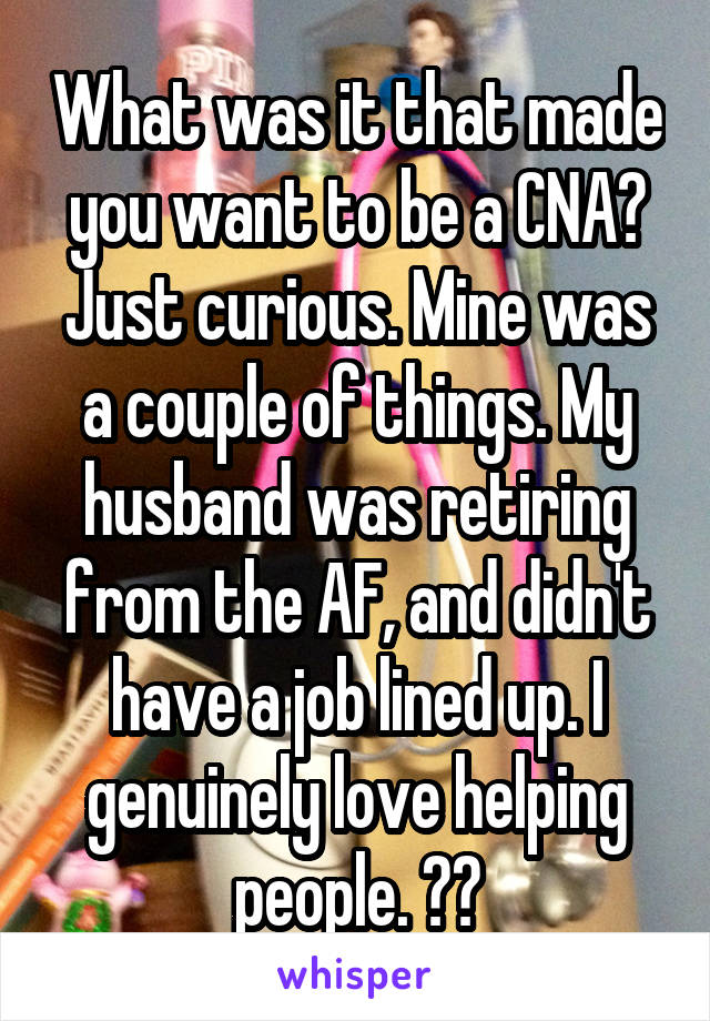 What was it that made you want to be a CNA? Just curious. Mine was a couple of things. My husband was retiring from the AF, and didn't have a job lined up. I genuinely love helping people. ❤️
