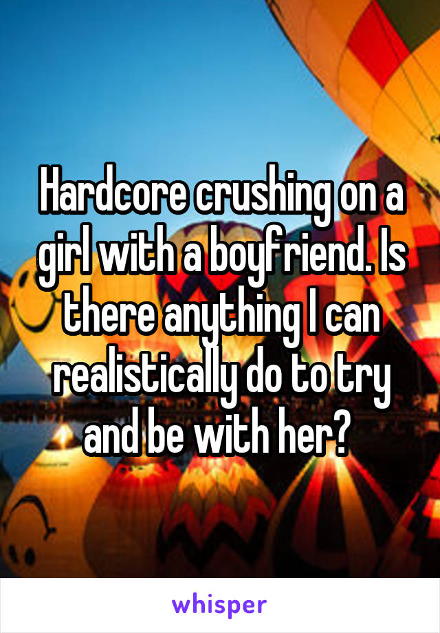 Hardcore crushing on a girl with a boyfriend. Is there anything I can realistically do to try and be with her? 