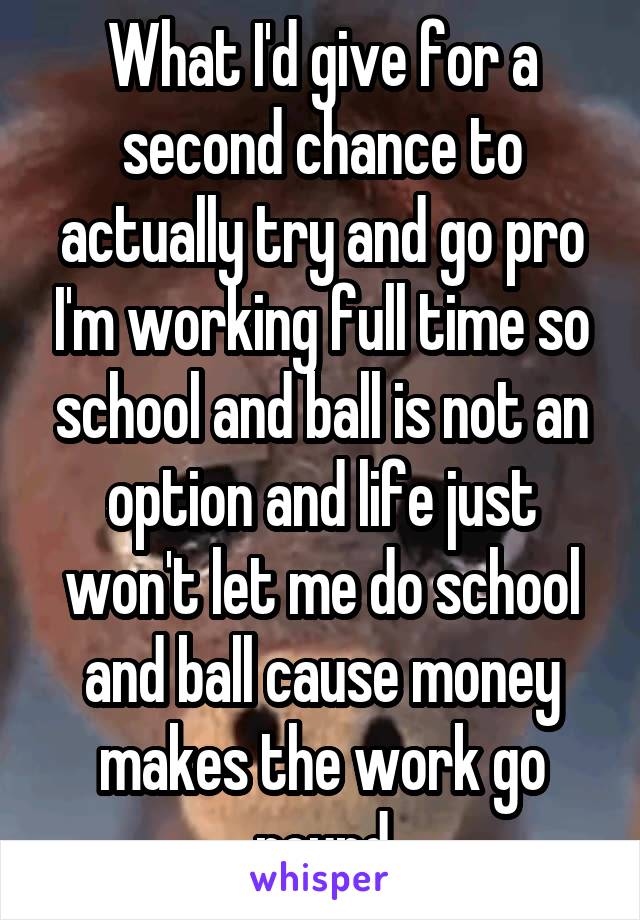 What I'd give for a second chance to actually try and go pro I'm working full time so school and ball is not an option and life just won't let me do school and ball cause money makes the work go round
